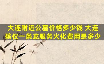 大连附近公墓价格多少钱 大连殡仪一条龙服务火化费用是多少